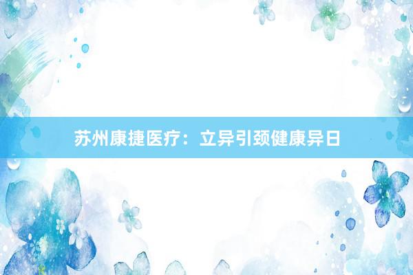 苏州康捷医疗：立异引颈健康异日